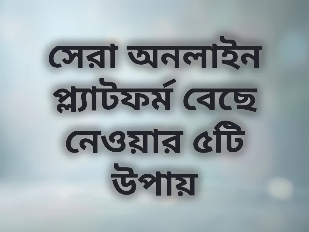 সেরা অনলাইন প্ল্যাটফর্ম বেছে নেওয়ার ৫টি উপায়